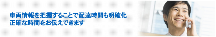 車両情報を把握することで配達時間も明確化。正確な時間をお伝えできます