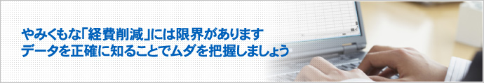 やみくもな「経費削減」には限界があります。データを正確に知ることでムダを把握しましょう