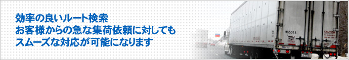 効率の良いルート検索。お客様からの急な集荷依頼に対してもスムーズな対応が可能になります。
